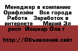 Менеджер в компанию Орифлэйм - Все города Работа » Заработок в интернете   . Марий Эл респ.,Йошкар-Ола г.